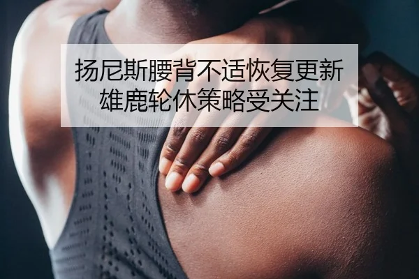 扬尼斯腰背不适恢复更新 雄鹿轮休策略受关注