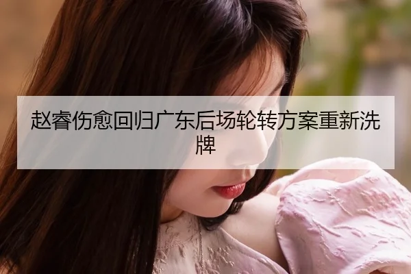 赵睿伤愈回归广东后场轮转方案重新洗牌